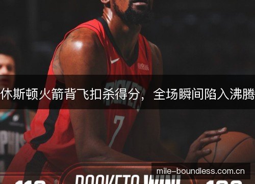 休斯顿火箭背飞扣杀得分，全场瞬间陷入沸腾
